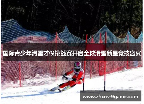 国际青少年滑雪才俊挑战赛开启全球滑雪新星竞技盛宴