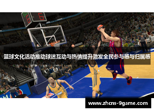 篮球文化活动推动球迷互动与热情提升激发全民参与感与归属感