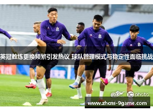 英冠教练更换频繁引发热议 球队管理模式与稳定性面临挑战