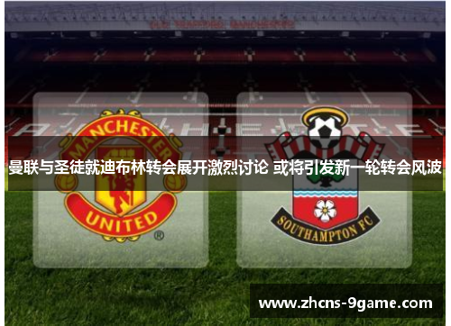 曼联与圣徒就迪布林转会展开激烈讨论 或将引发新一轮转会风波