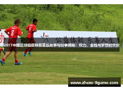 2017中国足球超级联赛幕后故事与纷争揭秘：权力、金钱与梦想的交织