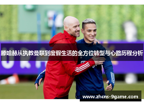 滕哈赫从执教曼联到度假生活的全方位转型与心路历程分析