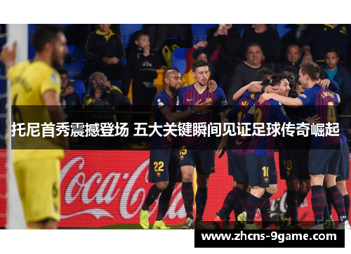 托尼首秀震撼登场 五大关键瞬间见证足球传奇崛起