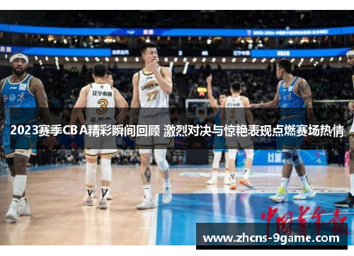 2023赛季CBA精彩瞬间回顾 激烈对决与惊艳表现点燃赛场热情