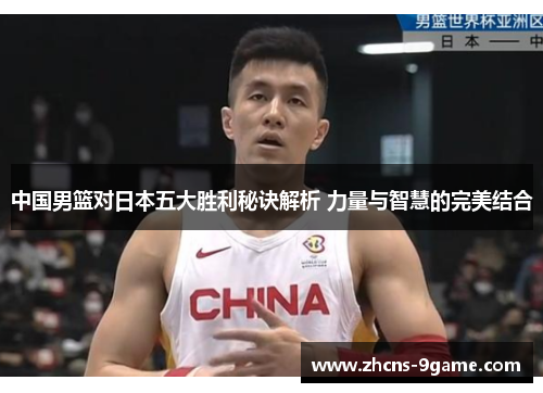 中国男篮对日本五大胜利秘诀解析 力量与智慧的完美结合