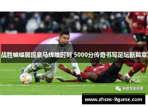 战胜蝙蝠展现皇马辉煌时刻 5000分传奇书写足坛新篇章
