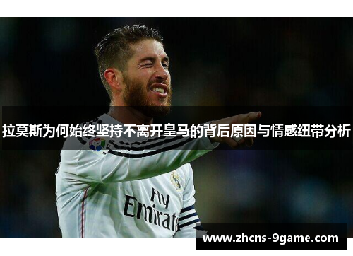 拉莫斯为何始终坚持不离开皇马的背后原因与情感纽带分析