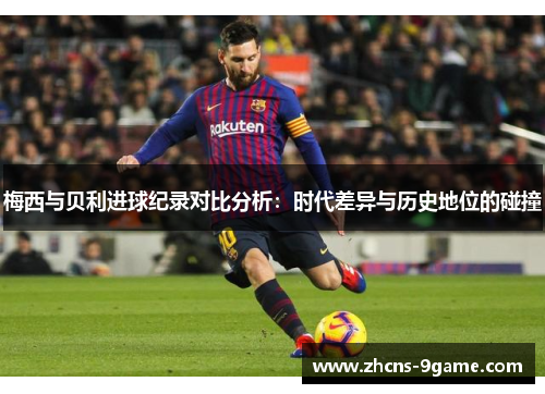 梅西与贝利进球纪录对比分析：时代差异与历史地位的碰撞