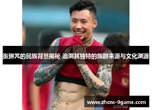 张琳芃的民族背景揭秘 追溯其独特的族群来源与文化渊源