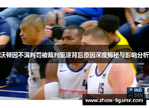 沃顿因不满判罚被裁判驱逐背后原因深度揭秘与影响分析