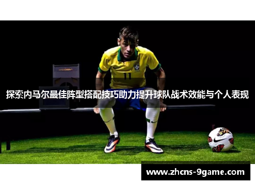 探索内马尔最佳阵型搭配技巧助力提升球队战术效能与个人表现