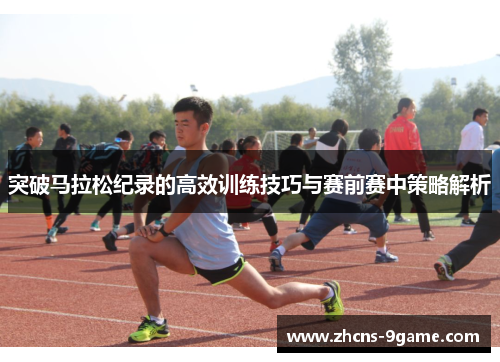 突破马拉松纪录的高效训练技巧与赛前赛中策略解析