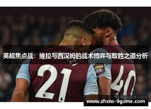 英超焦点战：维拉与西汉姆的战术博弈与取胜之道分析