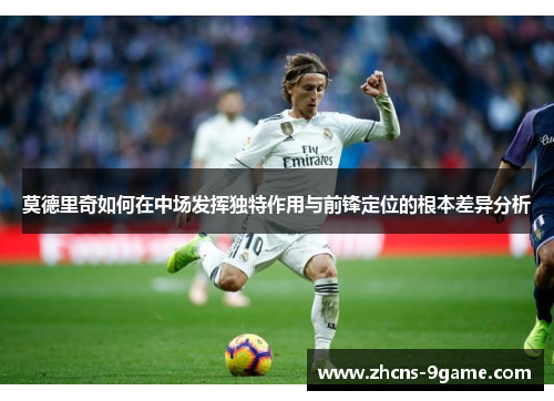 莫德里奇如何在中场发挥独特作用与前锋定位的根本差异分析