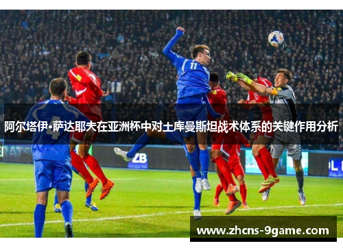 阿尔塔伊·萨达耶夫在亚洲杯中对土库曼斯坦战术体系的关键作用分析