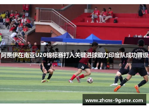 阿贾伊在南亚U20锦标赛打入关键进球助力印度队成功晋级