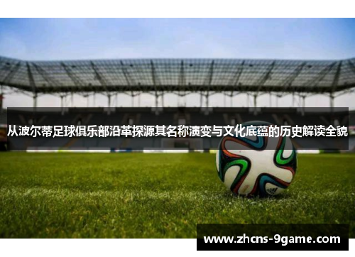 从波尔蒂足球俱乐部沿革探源其名称演变与文化底蕴的历史解读全貌 从波尔蒂足球俱乐部沿革探源其名称演变与文化底蕴的历史解读全貌
