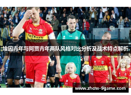 埃因青年与阿贾青年两队风格对比分析及战术特点解析 埃因青年与阿贾青年两队风格对比分析及战术特点解析