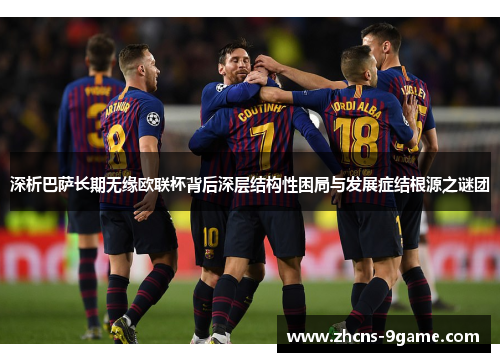 深析巴萨长期无缘欧联杯背后深层结构性困局与发展症结根源之谜团