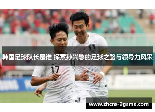 韩国足球队长是谁 探索孙兴慜的足球之路与领导力风采