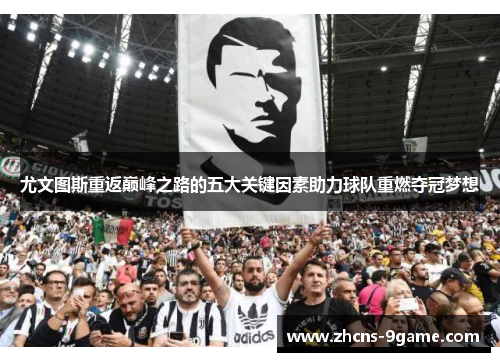 尤文图斯重返巅峰之路的五大关键因素助力球队重燃夺冠梦想 尤文图斯重返巅峰之路的五大关键因素助力球队重燃夺冠梦想