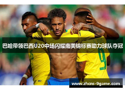 巴哈带领巴西U20中场闪耀南美锦标赛助力球队夺冠