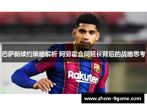 巴萨新续约策略解析 阿劳霍合同延长背后的战略思考