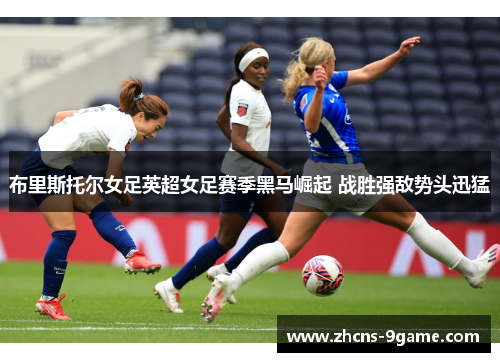 布里斯托尔女足英超女足赛季黑马崛起 战胜强敌势头迅猛