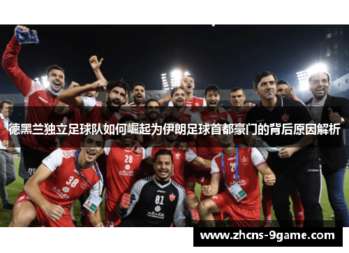 德黑兰独立足球队如何崛起为伊朗足球首都豪门的背后原因解析