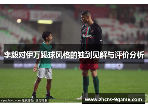 李毅对伊万踢球风格的独到见解与评价分析