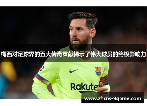 梅西对足球界的五大传奇贡献揭示了伟大球员的终极影响力
