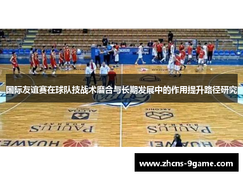 国际友谊赛在球队技战术磨合与长期发展中的作用提升路径研究