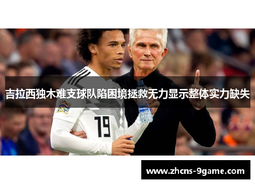 吉拉西独木难支球队陷困境拯救无力显示整体实力缺失 吉拉西独木难支球队陷困境拯救无力显示整体实力缺失