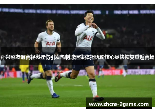 孙兴慜友谊赛轻微挫伤引发热刺球迷集体担忧盼核心尽快恢复重返赛场