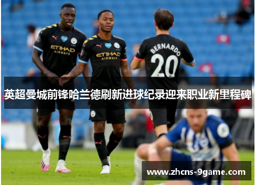 英超曼城前锋哈兰德刷新进球纪录迎来职业新里程碑 英超曼城前锋哈兰德刷新进球纪录迎来职业新里程碑