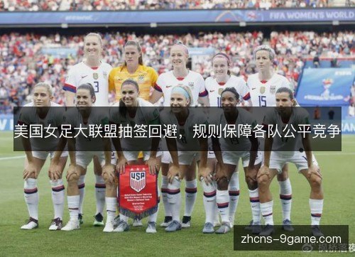 美国女足大联盟抽签回避，规则保障各队公平竞争