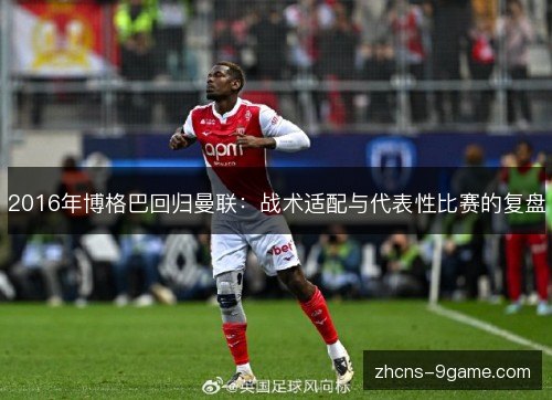2016年博格巴回归曼联:战术适配与代表性比赛的复盘 2016年博格巴回归曼联:战术适配与代表性比赛的复盘